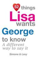 52 Things Lisa Wants George to Know: A Different Way to Say It di Jay Ed. Levy, Simone, J. L. Leyva edito da Createspace