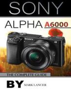 Sony Alpha A6000: The Complete Guide di Mark Lancer edito da Createspace