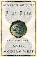 Alba Rosa: Ten Traditionalist Essays about the Crisis in the Modern West di Alexander Wolfheze edito da ARKTOS MEDIA LTD