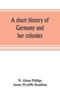 A short history of Germany and her colonies di W. Alison Phillips, James Wycliffe Headlam edito da Alpha Editions