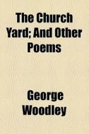 The Church Yard; And Other Poems di George Woodley edito da General Books Llc