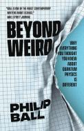 Beyond Weird - Why Everything You Thought You Knew About Quantum Physics Is Different di Philip Ball edito da The University Of Chicago Press