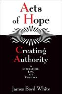 Acts of Hope: Creating Authority in Literature, Law, and Politics di James Boyd White edito da UNIV OF CHICAGO PR
