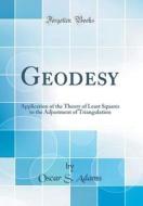 Geodesy: Application of the Theory of Least Squares to the Adjustment of Triangulation (Classic Reprint) di Oscar S. Adams edito da Forgotten Books