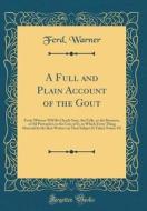 A Full and Plain Account of the Gout: From Whence Will Be Clearly Seen, the Folly, or the Baseness, of All Pretenders to the Cure of It, in Which Ever di Ferd Warner edito da Forgotten Books