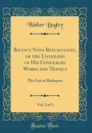 Bacon's Nova Resuscitatio, or the Unveiling of His Concealed Works and Travels, Vol. 2 of 3: The Exit of Shakspere (Classic Reprint) di Walter Begley edito da Forgotten Books