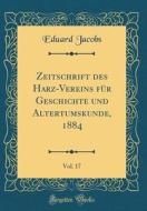 Zeitschrift Des Harz-Vereins Fur Geschichte Und Altertumskunde, 1884, Vol. 17 (Classic Reprint) di Eduard Jacobs edito da Forgotten Books