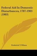 Federal Aid in Domestic Disturbances, 1787-1903 (1903) di Frederick T. Wilson edito da Kessinger Publishing
