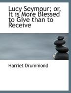 Lucy Seymour; or, It is More Blessed to Give than to Receive di Harriet Drummond edito da BiblioLife