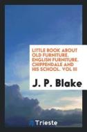 Little Book about Old Furniture. English Furniture. Chippendale and His School. Vol III di J. P. Blake edito da LIGHTNING SOURCE INC