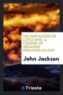 The Sinfulness of Little Sins: A Course of Sermons Preached in Lent di John Jackson edito da LIGHTNING SOURCE INC