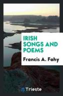 Irish Songs and Poems di Francis A. Fahy edito da LIGHTNING SOURCE INC