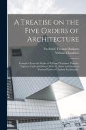A Treatise on the Five Orders of Architecture: Compiled From the Works of William Chambers, Palladio, Vignola, Gwilt and Others, With ill., Notes and di Frederick Thomas Hodgson, William Chambers edito da LEGARE STREET PR
