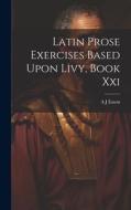 Latin Prose Exercises Based Upon Livy, Book Xxi di A. J. Eaton edito da LEGARE STREET PR