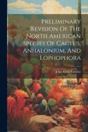 Preliminary Revision Of The North American Species Of Cactus, Anhalonium, And Lophophora di John Merle Coulter edito da LEGARE STREET PR