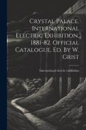 Crystal Palace. International Electric Exhibition, 1881-82. Official Catalogue, Ed. By W. Grist di International Electric Exhibition edito da LEGARE STREET PR