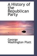 A History Of The Republican Party di George Washington Platt edito da Bibliolife