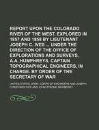 Report Upon the Colorado River of the West, Explored in 1857 and 1858 by Lieutenant Joseph C. Ives Under the Direction of the Office of Explorations a di United States Army Engineers edito da Rarebooksclub.com