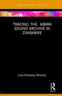 Tracing the Mbira Sound Archive in Zimbabwe di Luis (University of Fort Hare Gimenez Amoros edito da Taylor & Francis Ltd