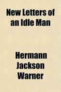 New Letters Of An Idle Man di Hermann Jackson Warner edito da General Books