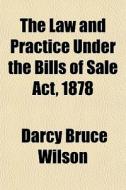 The Law And Practice Under The Bills Of di Darcy Bruce Wilson edito da General Books