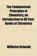 The Fundamental Principles Of Chemistry, di Wilhelm Ostwald edito da General Books