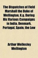The Dispatches Of Field Marshall The Duk di Arthur Wellesley Wellington edito da General Books