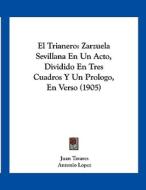 El Trianero: Zarzuela Sevillana En Un Acto, Dividido En Tres Cuadros y Un Prologo, En Verso (1905) di Juan Tavares, Antonio Lopez edito da Kessinger Publishing