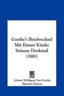 Goethe's Briefwechsel Mit Einem Kinde: Seinem Denkmal (1881) di Johann Wolfgang Von Goethe, Herman Grimm edito da Kessinger Publishing