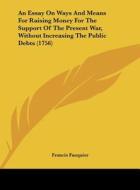 An Essay on Ways and Means for Raising Money for the Support of the Present War, Without Increasing the Public Debts (1756) di Francis Fauquier edito da Kessinger Publishing