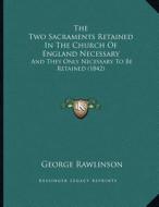 The Two Sacraments Retained in the Church of England Necessary: And They Only Necessary to Be Retained (1842) di George Rawlinson edito da Kessinger Publishing