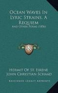 Ocean Waves in Lyric Strains, a Requiem: And Other Poems (1856) di Hermit of St Eirene, John Christian Schaad edito da Kessinger Publishing