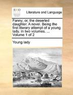 Fanny; Or, The Deserted Daughter. A Novel. Being The First Literary Attempt Of A Young Lady. In Two Volumes. ... Volume 1 Of 2 di Lady Young Lady edito da Gale Ecco, Print Editions