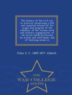 The History Of The Civil War In America; Comprising A Full And Impartial Account Of The Origin And Progress Of The Rebellion, Of The Various Naval And di John S C 1805-1877 Abbott edito da War College Series