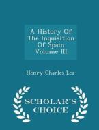 A History Of The Inquisition Of Spain Volume Iii - Scholar's Choice Edition di Henry Charles Lea edito da Scholar's Choice
