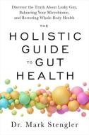 The Holistic Guide to Gut Health: Discover the Truth about Leaky Gut, Balancing Your Microbiome, and Restoring Whole-Body Health di Mark Stengler edito da HAY HOUSE