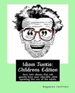Idiom Junkie: Childrens Edition: Over 600 Idioms That Will Quickly Have Your Adorable Child Speaking Like One of the Adults di Hagopian Institute edito da Createspace