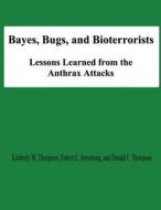 Bayes, Bugs, and Bioterrorists: Lessons Learned from the Anthrax Attacks di Kimberly M. Thompson, Robert E. Armstrong, Donald F. Thompson edito da Createspace
