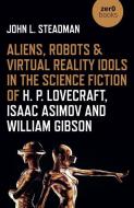 Aliens, Robots & Virtual Reality Idols in the Science Fiction of H. P. Lovecraft, Isaac Asimov and William Gibson di John L. Steadman edito da ZERO BOOKS