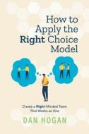 HOW TO APPLY THE RIGHT CHOICE MODEL: CRE di DAN HOGAN edito da LIGHTNING SOURCE UK LTD