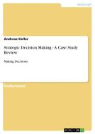 Strategic Decision Making - A Case Study Review di Andreas Keller edito da GRIN Verlag