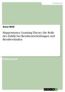 Happenstance Learning Theory. Die Rolle des Zufalls bei Berufsentscheidungen und Berufsverläufen di Anna Wild edito da GRIN Verlag