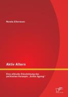 Aktiv Altern: Eine ethische Einschätzung des politischen Konzepts "Active Ageing" di Renáta Ellermann edito da Diplomica Verlag