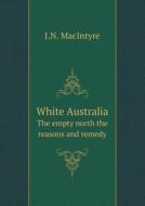 White Australia The Empty North The Reasons And Remedy di J N Macintyre edito da Book On Demand Ltd.