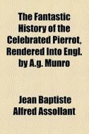 The Fantastic History Of The Celebrated Pierrot, Rendered Into Engl. By A.g. Munro di Alfred Assollant, Jean Baptiste Alfred Assollant edito da General Books Llc
