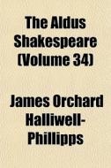 The Aldus Shakespeare (volume 34) di J. O. Halliwell-Phillipps, James Orchard Halliwell-Phillipps edito da General Books Llc