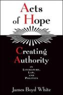 Acts of Hope - Creating Authority in Literature, Law, & Politics (Paper) di James Boyd White edito da University of Chicago Press