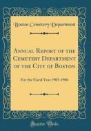 Annual Report of the Cemetery Department of the City of Boston: For the Fiscal Year 1905-1906 (Classic Reprint) di Boston Cemetery Department edito da Forgotten Books