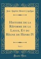 Histoire de la Réforme de la Ligue, Et Du Règne de Henri IV, Vol. 3 (Classic Reprint) di Jean-Baptiste Honore Capefigue edito da Forgotten Books