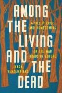 Among The Living And The Dead - A Tale Of Exile And Homecoming On The War Roads Of Europe di Inara Verzemnieks